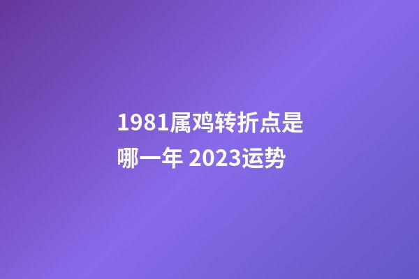 1981属鸡转折点是哪一年 2023运势